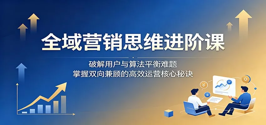 全域营销思维进阶课:破解用户与算法平衡难题,掌握双向兼顾的高效运营核心秘诀 - 渡客网创