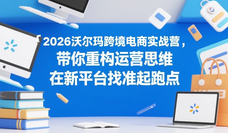 2026沃尔玛跨境电商实战营，带你重构运营思维，在新平台找准起跑点 - 渡客网创