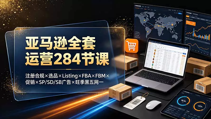 亚马逊全套运营284节课：注册合规×选品×Listing×FBA×FBM×促销×SP/SD/SB广告×旺季黑五网一 - 渡客网创