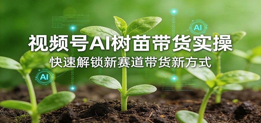 视频号AI树苗带货实操，快速解锁新赛道带货新方式 - 渡客网创