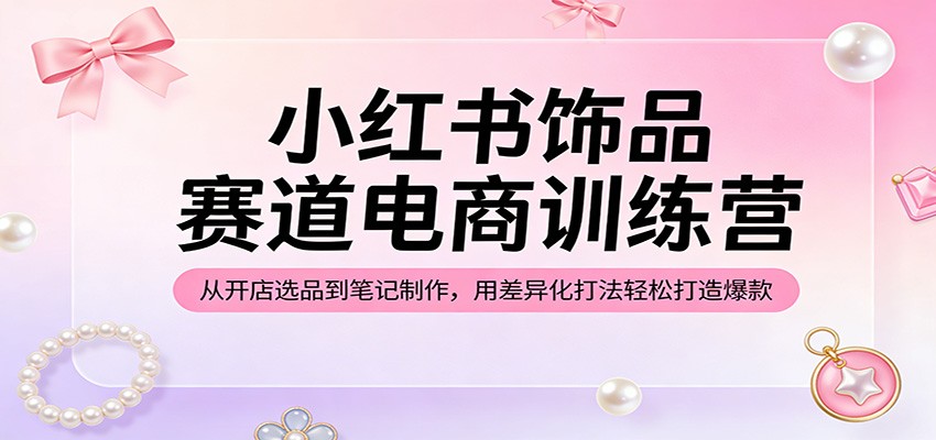 小红书饰品赛道电商训练营：从开店选品到笔记制作，用差异化打法轻松打造爆款 - 渡客网创