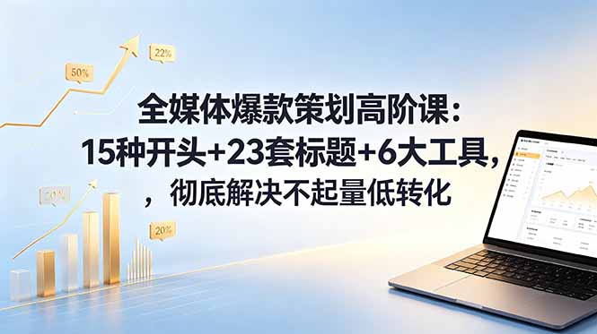 全媒体爆款策划高阶课：15种开头+23套标题+6大工具，彻底解决不起量低转化 - 渡客网创