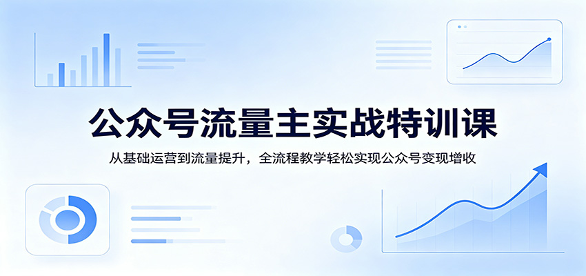 公众号流量主实战特训课：从基础运营到流量提升，全流程教学轻松实现公众号变现增收 - 渡客网创
