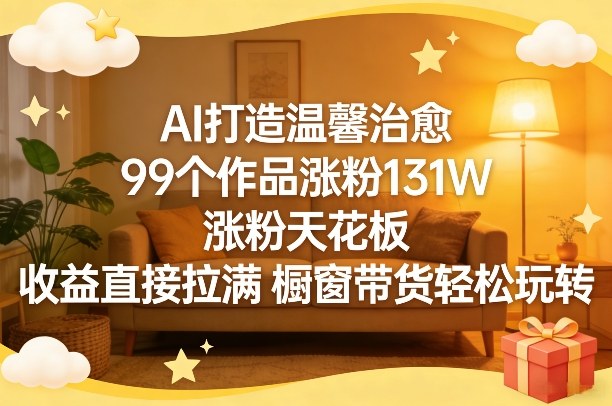 AI打造温馨治愈，99个作品涨粉131W，涨粉天花板，收益直接拉满，橱窗带货轻松玩转 - 渡客网创