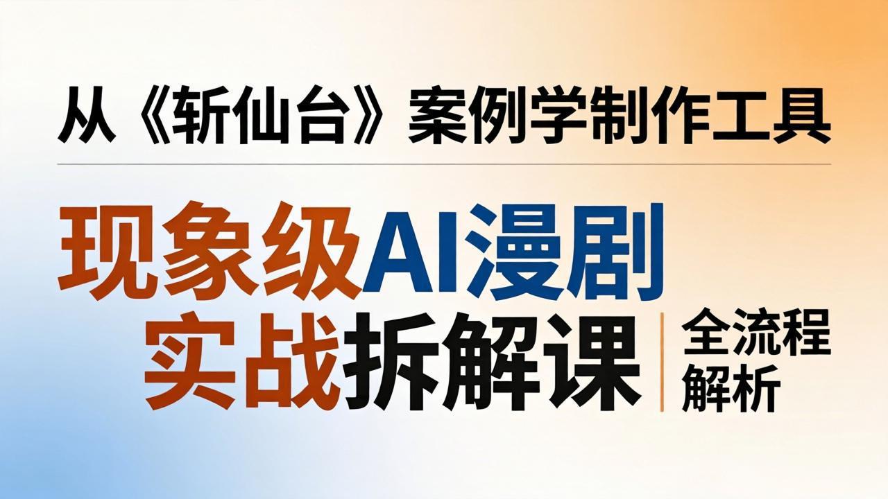现象级AI漫剧实战拆解课：从《斩仙台》案例学制作工具，漫剧版仿真人版全流程解析 - 渡客网创