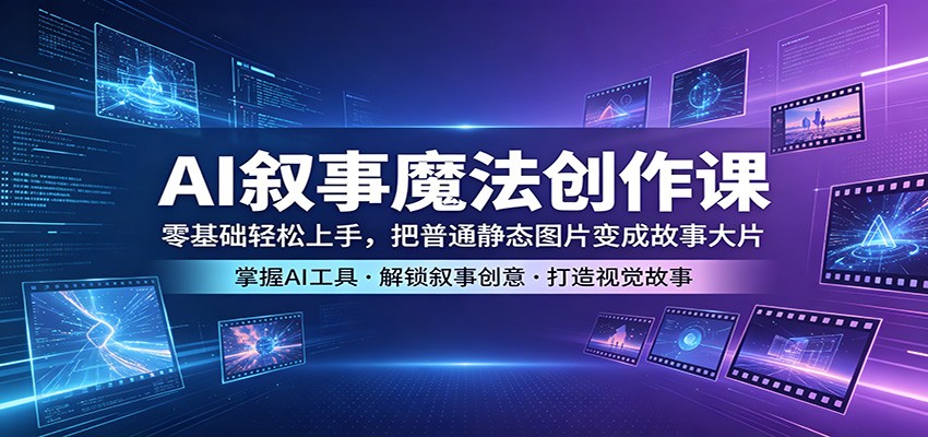 AI叙事魔法创作课：零基础轻松上手，把普通静态图片变成故事大片 - 渡客网创