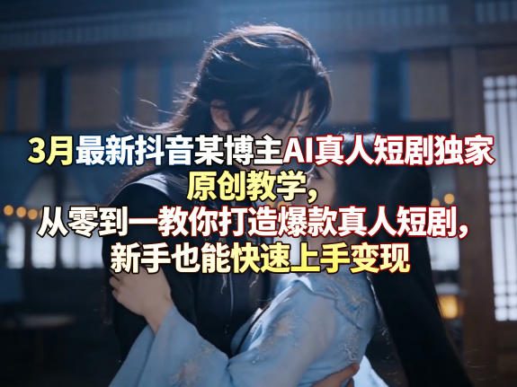3月最新抖音某博主AI真人短剧独家原创教学，从零到一教你打造爆款真人短剧，新手也能快速上手变现 - 渡客网创