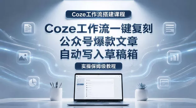 【Coze工作流搭建实操教程】coze工作流一键复刻公众号爆款文章，自动写入草稿箱！全流程保姆级教学 - 渡客网创