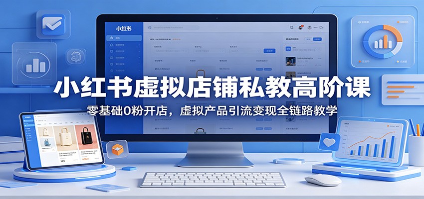 小红书虚拟店铺私教高阶课：零基础0粉开店，虚拟产品引流变现全链路教学 - 渡客网创