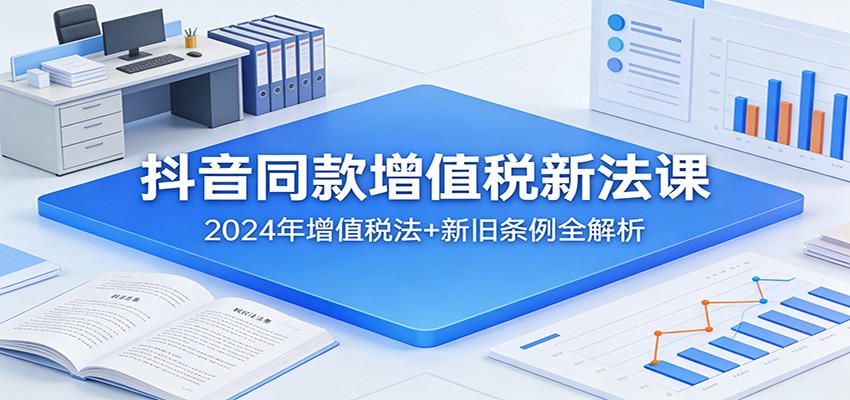 抖音同款增值税新法课：2024年增值税法+新旧条例全解析 - 渡客网创