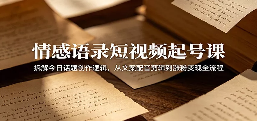 情感语录短视频起号课：拆解今日话题创作逻辑，从文案配音剪辑到涨粉变现全流程 - 渡客网创