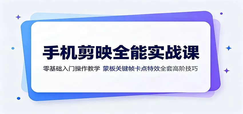 手机剪映全能实战课：零基础入门操作教学，蒙版关键帧卡点特效全套高阶技巧 - 渡客网创