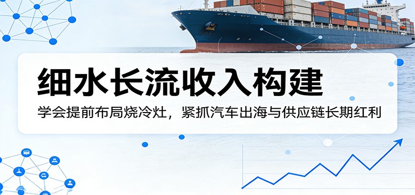 付费文章：细水长流收入构建，学会提前布局烧冷灶，紧抓汽车出海与供应链长期红利 - 渡客网创