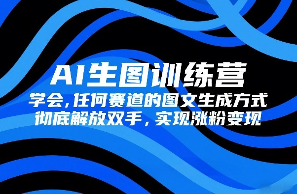 AI生图训练营，学会任何赛道的图文生成方式，彻底解放双手，实现涨粉变现 - 渡客网创