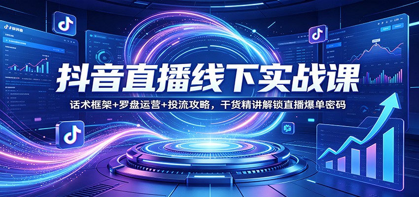 抖音直播线下实战课：话术框架+罗盘运营+投流攻略，干货精讲解锁直播爆单密码 - 渡客网创