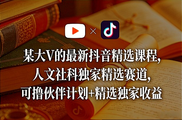 某大V的最新抖音精选课程，人文社科独家精选赛道，可撸伙伴计划+精选独家收益 - 渡客网创