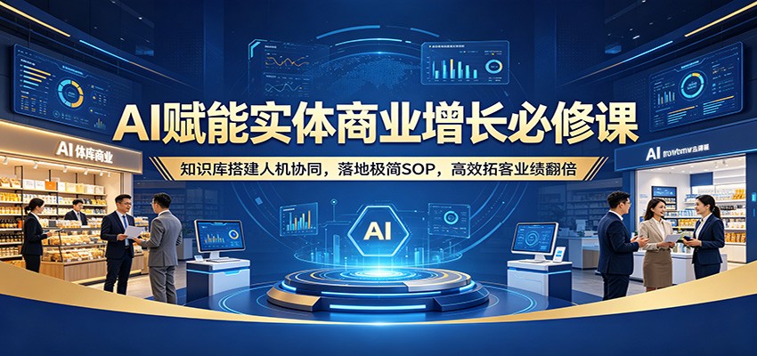 AI赋能实体商业增长必修课：知识库搭建人机协同，落地极简SOP，高效拓客业绩翻倍 - 渡客网创